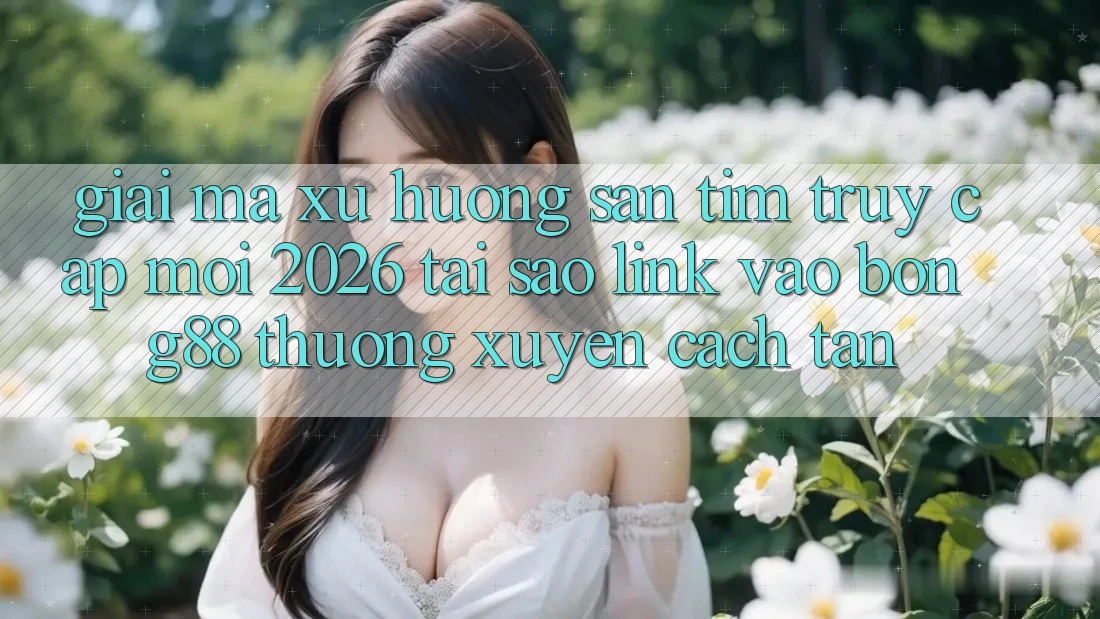 Giải Mã Xu Hướng Săn tìm “Truy Cập Mới 2026” - Tại Sao Link Vào Bong88 Thường xuyên Cách tân? Giải Mã Xu Hướng Săn tìm “Truy Cập Mới 2026” - Tại Sao Link Vào Bong88 Thường xuyên Cách tân?