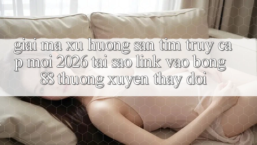 Giải Mã Xu Hướng Săn tìm “Truy Cập Mới 2026” - Tại Sao Link Vào Bong88 Thường Xuyên Thay đổi?