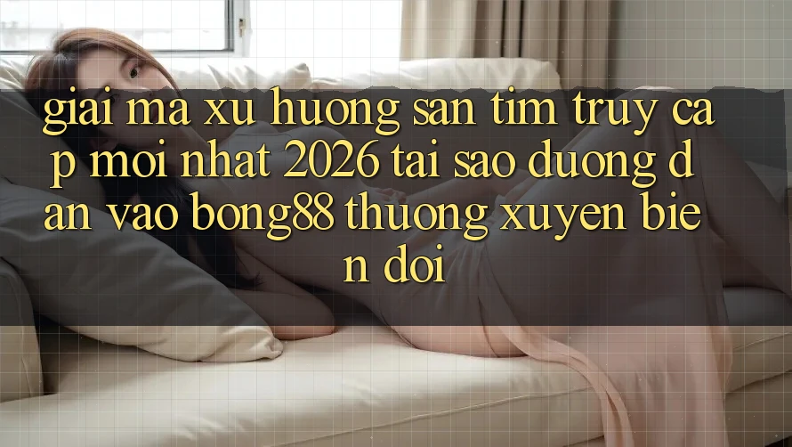 Giải Mã Xu Hướng Săn tìm “Truy Cập Mới nhất 2026” - Tại Sao Đường dẫn Vào Bong88 Thường Xuyên Biến đổi?