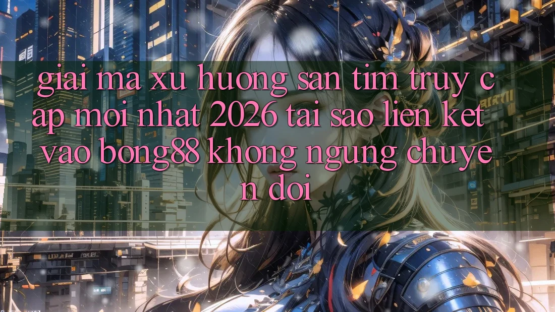 Giải Mã Xu Hướng Săn tìm “Truy Cập Mới nhất 2026” - Tại Sao Liên kết Vào Bong88 Không ngừng Chuyển đổi?