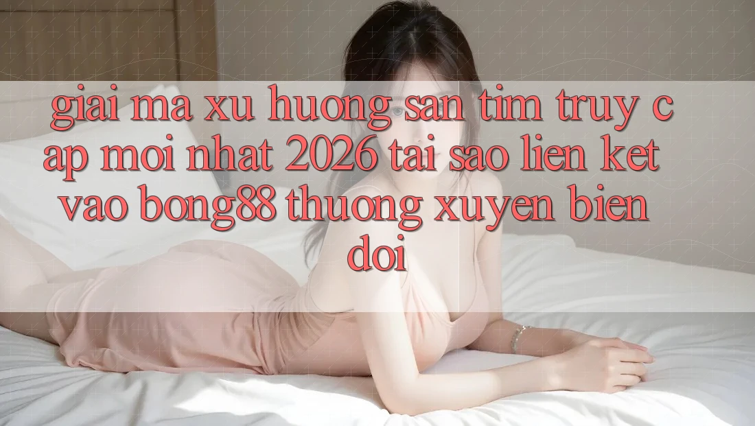 Giải Mã Xu Hướng Săn tìm “Truy Cập Mới nhất 2026” - Tại Sao Liên kết Vào Bong88 Thường Xuyên Biến đổi? Giải Mã Xu Hướng Săn tìm “Truy Cập Mới nhất 2026” - Tại Sao Liên kết Vào Bong88 Thường Xuyên Biến đổi?