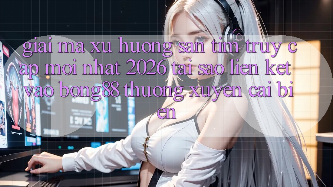 Giải Mã Xu Hướng Săn tìm “Truy Cập Mới nhất 2026” - Tại Sao Liên kết Vào Bong88 Thường Xuyên Cải biến?