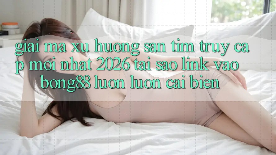 Giải Mã Xu Hướng Săn tìm “Truy Cập Mới nhất 2026” - Tại Sao Link Vào Bong88 Luôn luôn Cải biến?