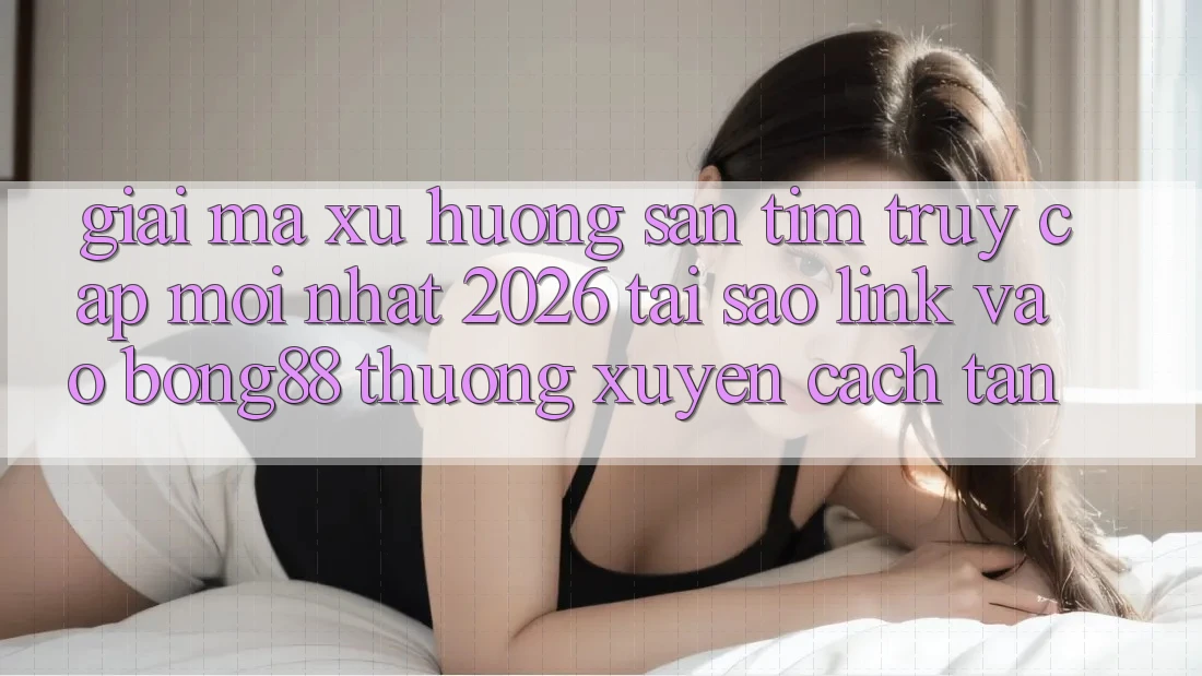 Giải Mã Xu Hướng Săn tìm “Truy Cập Mới nhất 2026” - Tại Sao Link Vào Bong88 Thường Xuyên Cách tân?