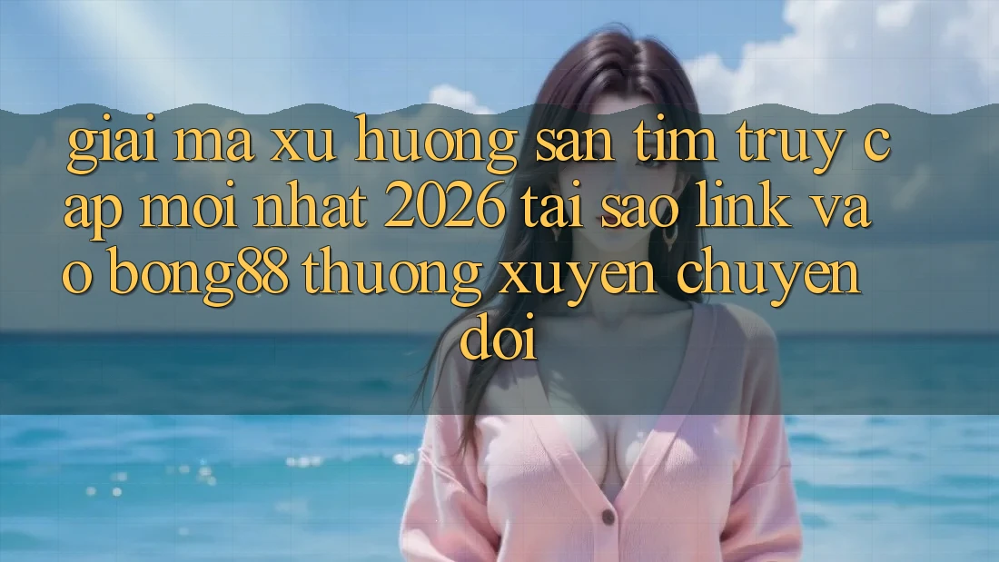 Giải Mã Xu Hướng Săn tìm “Truy Cập Mới nhất 2026” - Tại Sao Link Vào Bong88 Thường Xuyên Chuyển đổi?