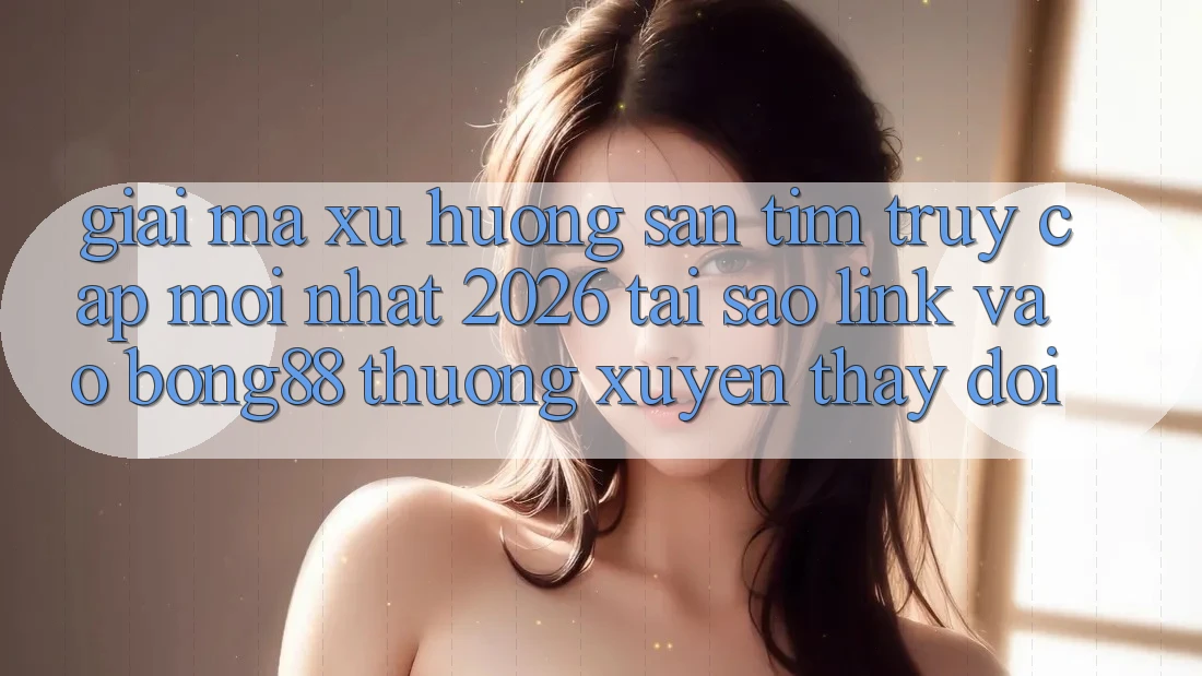 Giải Mã Xu Hướng Săn tìm “Truy Cập Mới nhất 2026” - Tại Sao Link Vào Bong88 Thường Xuyên Thay Đổi?