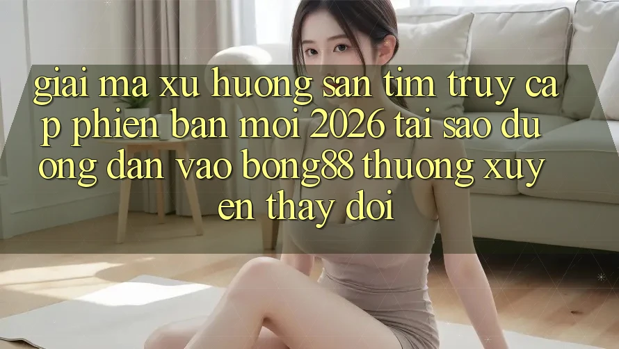 Giải Mã Xu Hướng Săn tìm “Truy Cập Phiên bản mới 2026” - Tại Sao Đường dẫn Vào Bong88 Thường Xuyên Thay Đổi? Giải Mã Xu Hướng Săn tìm “Truy Cập Phiên bản mới 2026” - Tại Sao Đường dẫn Vào Bong88 Thường Xuyên Thay Đổi?