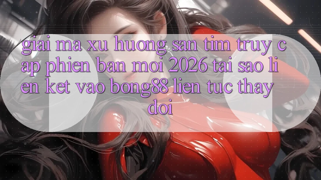 Giải Mã Xu Hướng Săn tìm “Truy Cập Phiên bản mới 2026” - Tại Sao Liên kết Vào Bong88 Liên tục Thay Đổi?