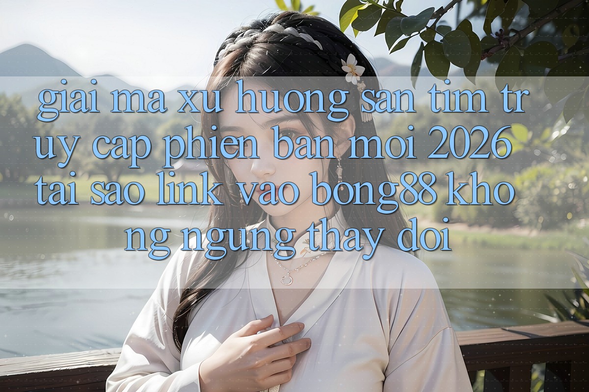 Giải Mã Xu Hướng Săn tìm “Truy Cập Phiên bản mới 2026” - Tại Sao Link Vào Bong88 Không ngừng Thay Đổi?