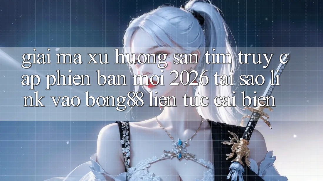 Giải Mã Xu Hướng Săn tìm “Truy Cập Phiên bản mới 2026” - Tại Sao Link Vào Bong88 Liên tục Cải biến?