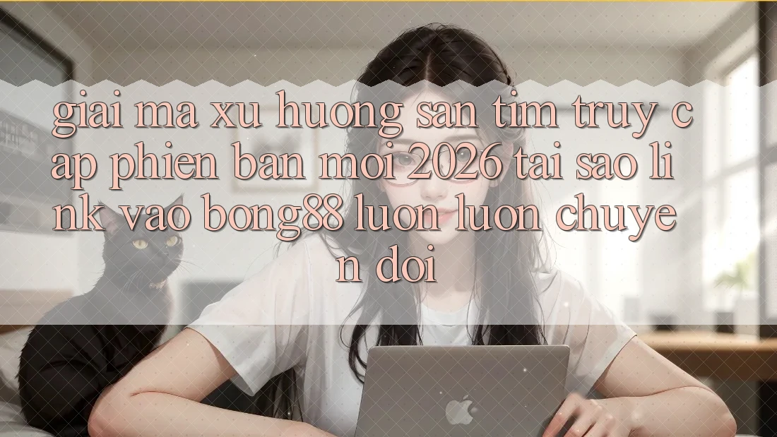 Giải Mã Xu Hướng Săn tìm “Truy Cập Phiên bản mới 2026” - Tại Sao Link Vào Bong88 Luôn luôn Chuyển đổi? Giải Mã Xu Hướng Săn tìm “Truy Cập Phiên bản mới 2026” - Tại Sao Link Vào Bong88 Luôn luôn Chuyển đổi?