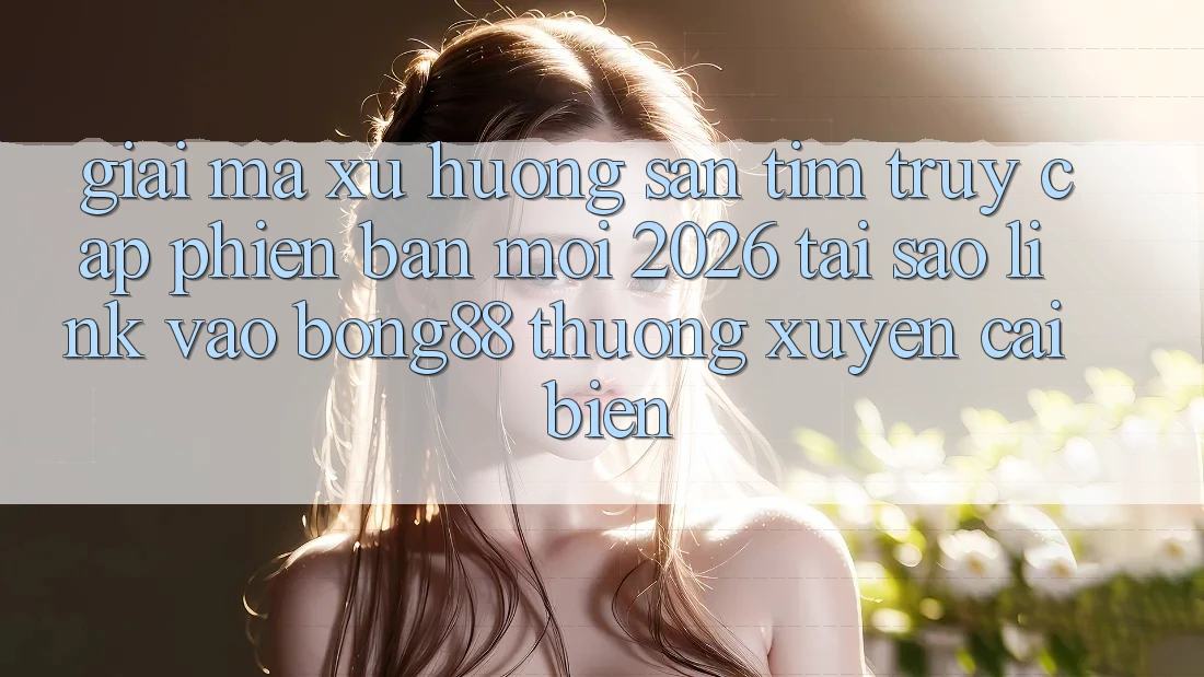 Giải Mã Xu Hướng Săn tìm “Truy Cập Phiên bản mới 2026” - Tại Sao Link Vào Bong88 Thường Xuyên Cải biến? Giải Mã Xu Hướng Săn tìm “Truy Cập Phiên bản mới 2026” - Tại Sao Link Vào Bong88 Thường Xuyên Cải biến?