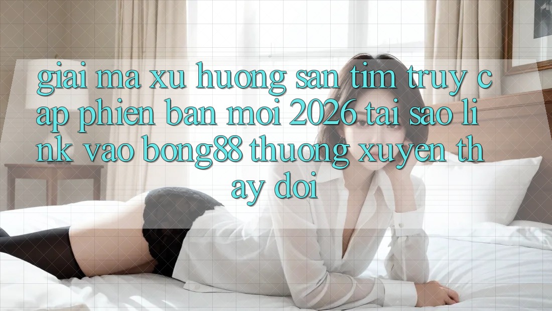 Giải Mã Xu Hướng Săn tìm “Truy Cập Phiên bản mới 2026” - Tại Sao Link Vào Bong88 Thường xuyên Thay Đổi? Giải Mã Xu Hướng Săn tìm “Truy Cập Phiên bản mới 2026” - Tại Sao Link Vào Bong88 Thường xuyên Thay Đổi?