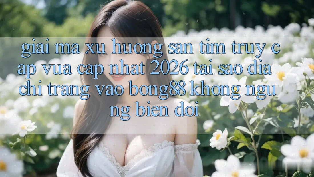 Giải Mã Xu Hướng Săn tìm “Truy Cập Vừa cập nhật 2026” - Tại Sao Địa chỉ trang Vào Bong88 Không ngừng Biến đổi?