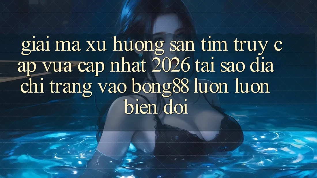 Giải Mã Xu Hướng Săn tìm “Truy Cập Vừa cập nhật 2026” - Tại Sao Địa chỉ trang Vào Bong88 Luôn luôn Biến đổi?