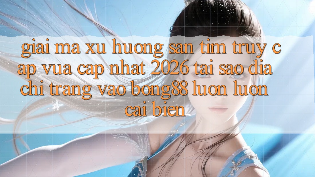 Giải Mã Xu Hướng Săn tìm “Truy Cập Vừa cập nhật 2026” - Tại Sao Địa chỉ trang Vào Bong88 Luôn luôn Cải biến? Giải Mã Xu Hướng Săn tìm “Truy Cập Vừa cập nhật 2026” - Tại Sao Địa chỉ trang Vào Bong88 Luôn luôn Cải biến?