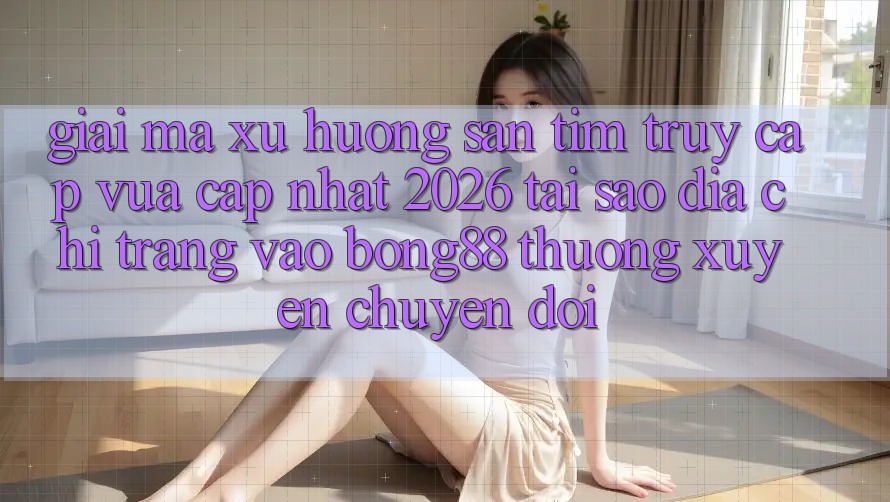 Giải Mã Xu Hướng Săn tìm “Truy Cập Vừa cập nhật 2026” - Tại Sao Địa chỉ trang Vào Bong88 Thường Xuyên Chuyển đổi? Giải Mã Xu Hướng Săn tìm “Truy Cập Vừa cập nhật 2026” - Tại Sao Địa chỉ trang Vào Bong88 Thường Xuyên Chuyển đổi?