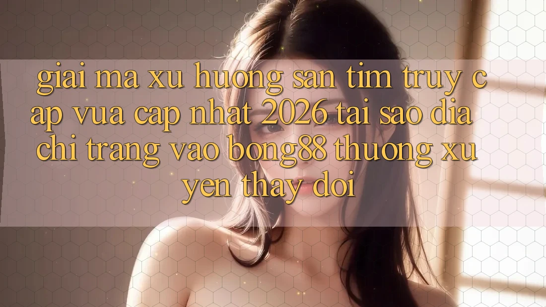 Giải Mã Xu Hướng Săn tìm “Truy Cập Vừa cập nhật 2026” - Tại Sao Địa chỉ trang Vào Bong88 Thường Xuyên Thay Đổi?