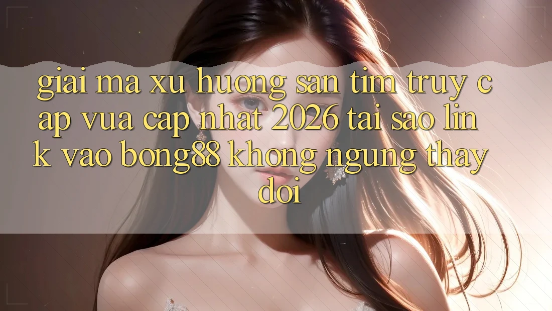 Giải Mã Xu Hướng Săn tìm “Truy Cập Vừa cập nhật 2026” - Tại Sao Link Vào Bong88 Không ngừng Thay Đổi?