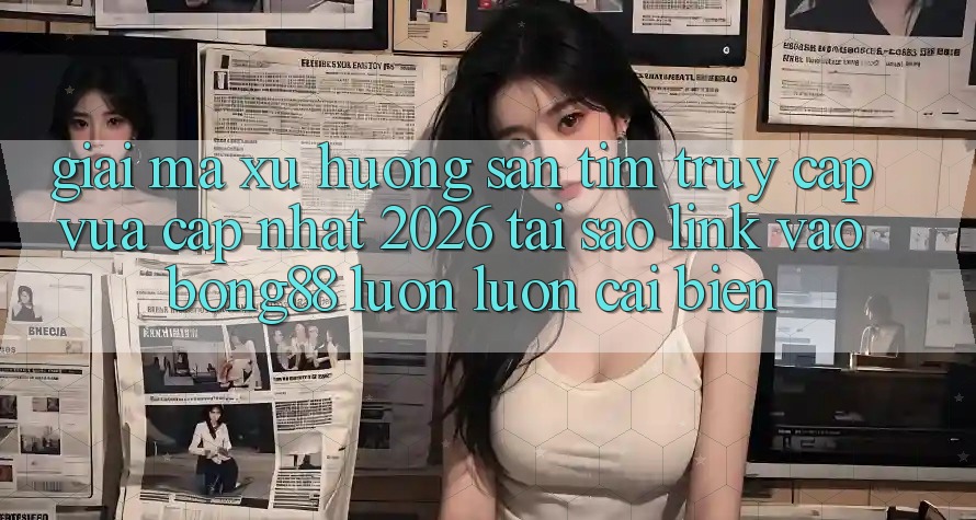 Giải Mã Xu Hướng Săn tìm “Truy Cập Vừa cập nhật 2026” - Tại Sao Link Vào Bong88 Luôn luôn Cải biến?