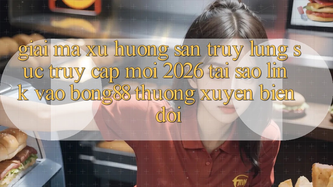 Giải Mã Xu Hướng Săn truy lùng sục “Truy Cập Mới 2026” - Tại Sao Link Vào Bong88 Thường Xuyên Biến đổi?