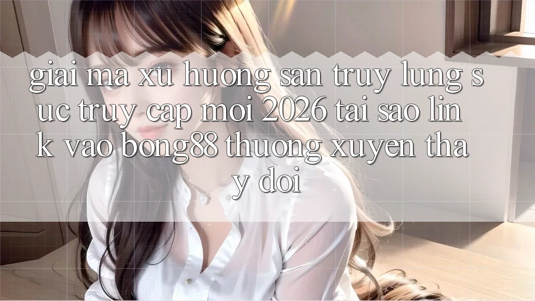 Giải Mã Xu Hướng Săn truy lùng sục “Truy Cập Mới 2026” - Tại Sao Link Vào Bong88 Thường xuyên Thay Đổi?