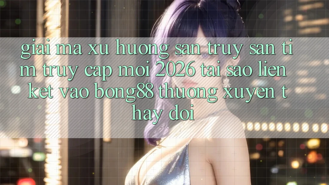 Giải Mã Xu Hướng Săn truy săn tìm “Truy Cập Mới 2026” - Tại Sao Liên kết Vào Bong88 Thường Xuyên Thay Đổi?