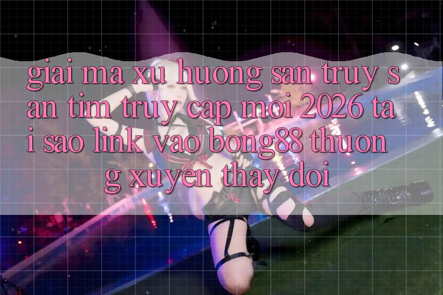 Giải Mã Xu Hướng Săn truy săn tìm “Truy Cập Mới 2026” - Tại Sao Link Vào Bong88 Thường Xuyên Thay Đổi?