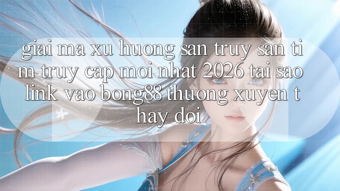 Giải Mã Xu Hướng Săn truy săn tìm “Truy Cập Mới nhất 2026” - Tại Sao Link Vào Bong88 Thường Xuyên Thay Đổi?