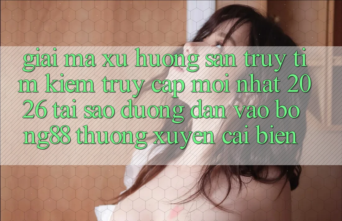 Giải Mã Xu Hướng Săn truy tìm Kiếm “Truy Cập Mới nhất 2026” - Tại Sao Đường dẫn Vào Bong88 Thường Xuyên Cải biến?