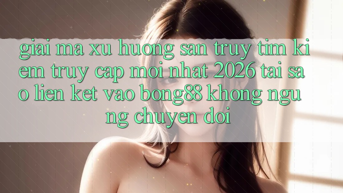 Giải Mã Xu Hướng Săn truy tìm Kiếm “Truy Cập Mới nhất 2026” - Tại Sao Liên kết Vào Bong88 Không ngừng Chuyển đổi?