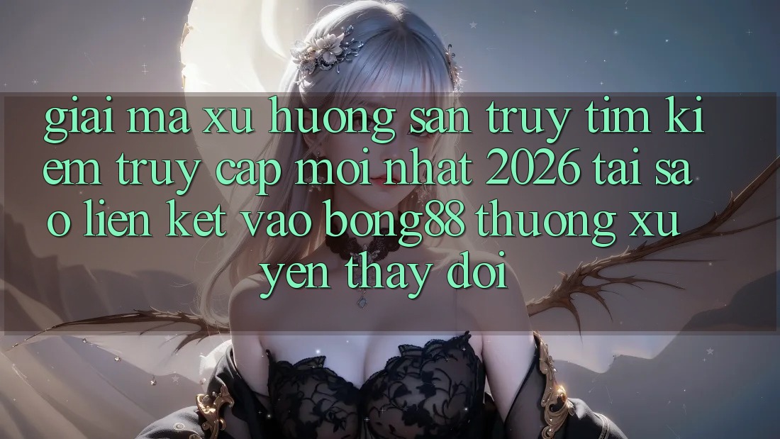 Giải Mã Xu Hướng Săn truy tìm Kiếm “Truy Cập Mới nhất 2026” - Tại Sao Liên kết Vào Bong88 Thường Xuyên Thay Đổi?