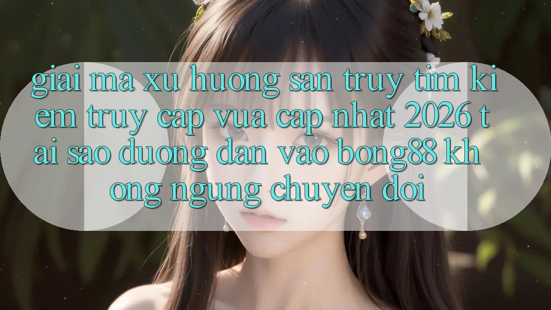 Giải Mã Xu Hướng Săn truy tìm Kiếm “Truy Cập Vừa cập nhật 2026” - Tại Sao Đường dẫn Vào Bong88 Không ngừng Chuyển đổi?