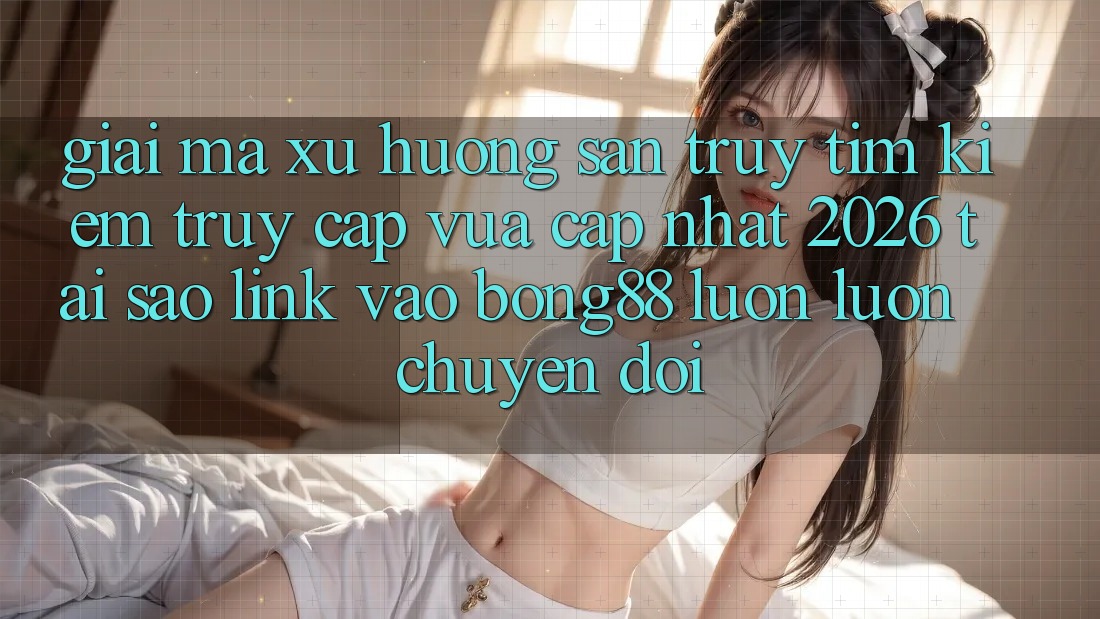 Giải Mã Xu Hướng Săn truy tìm Kiếm “Truy Cập Vừa cập nhật 2026” - Tại Sao Link Vào Bong88 Luôn luôn Chuyển đổi? Giải Mã Xu Hướng Săn truy tìm Kiếm “Truy Cập Vừa cập nhật 2026” - Tại Sao Link Vào Bong88 Luôn luôn Chuyển đổi?