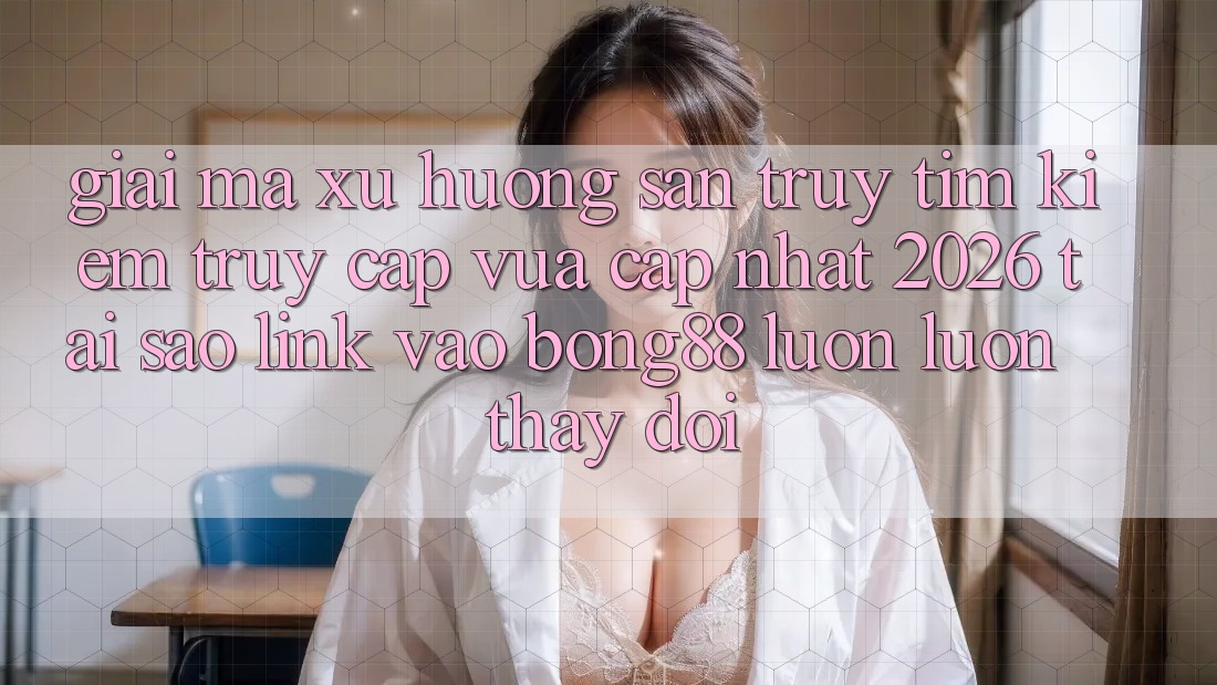 Giải Mã Xu Hướng Săn truy tìm kiếm “Truy Cập Vừa cập nhật 2026” - Tại Sao Link Vào Bong88 Luôn luôn Thay đổi?