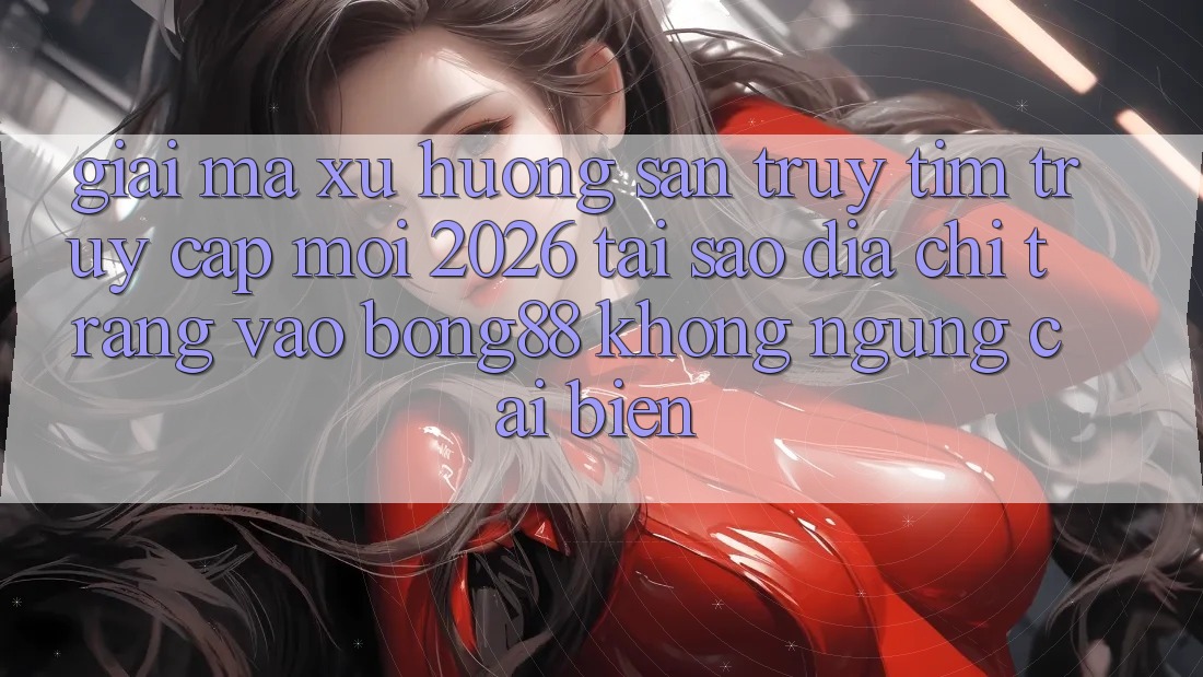 Giải Mã Xu Hướng Săn truy tìm “Truy Cập Mới 2026” - Tại Sao Địa chỉ trang Vào Bong88 Không ngừng Cải biến?
