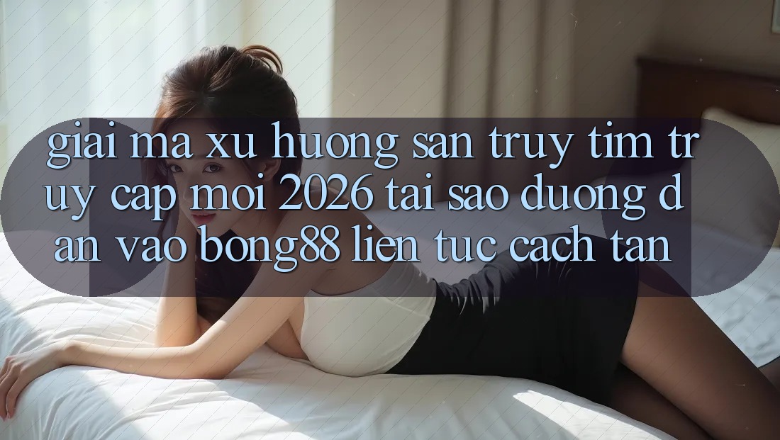 Giải Mã Xu Hướng Săn truy tìm “Truy Cập Mới 2026” - Tại Sao Đường dẫn Vào Bong88 Liên tục Cách tân? Giải Mã Xu Hướng Săn truy tìm “Truy Cập Mới 2026” - Tại Sao Đường dẫn Vào Bong88 Liên tục Cách tân?
