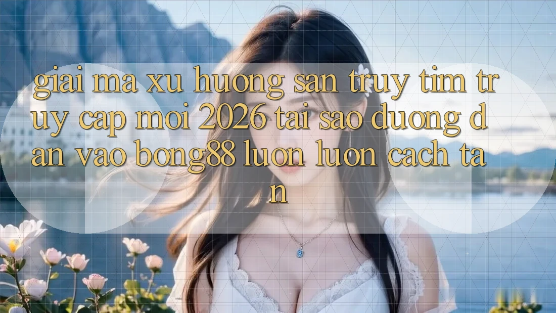 Giải Mã Xu Hướng Săn truy tìm “Truy Cập Mới 2026” - Tại Sao Đường dẫn Vào Bong88 Luôn luôn Cách tân?