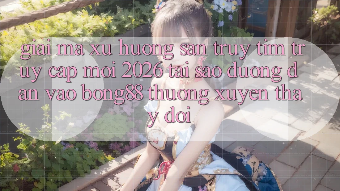 Giải Mã Xu Hướng Săn truy tìm “Truy Cập Mới 2026” - Tại Sao Đường dẫn Vào Bong88 Thường Xuyên Thay Đổi?