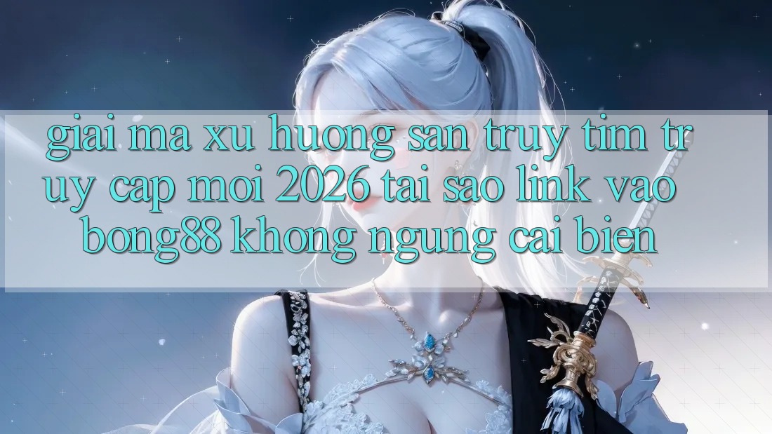 Giải Mã Xu Hướng Săn truy tìm “Truy Cập Mới 2026” - Tại Sao Link Vào Bong88 Không ngừng Cải biến?