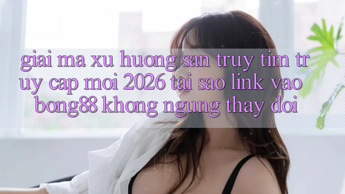 Giải Mã Xu Hướng Săn truy tìm “Truy Cập Mới 2026” - Tại Sao Link Vào Bong88 Không ngừng Thay Đổi? Giải Mã Xu Hướng Săn truy tìm “Truy Cập Mới 2026” - Tại Sao Link Vào Bong88 Không ngừng Thay Đổi?