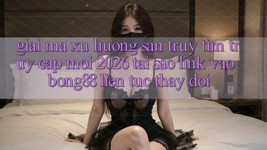 Giải Mã Xu Hướng Săn truy tìm “Truy Cập Mới 2026” - Tại Sao Link Vào Bong88 Liên tục Thay Đổi? Giải Mã Xu Hướng Săn truy tìm “Truy Cập Mới 2026” - Tại Sao Link Vào Bong88 Liên tục Thay Đổi?