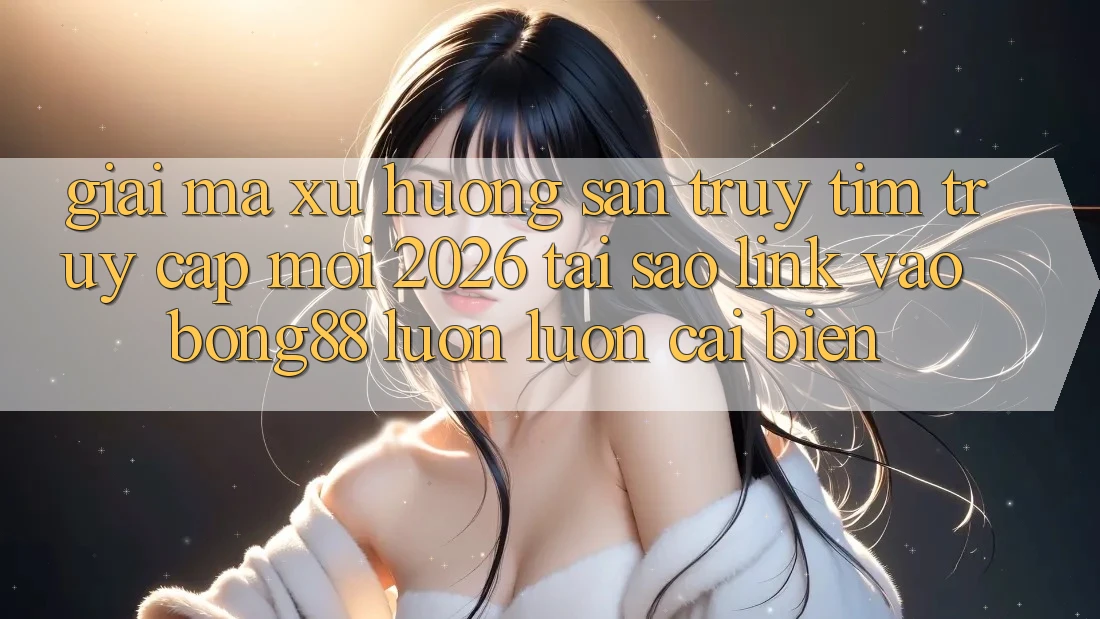Giải Mã Xu Hướng Săn truy tìm “Truy Cập Mới 2026” - Tại Sao Link Vào Bong88 Luôn luôn Cải biến?