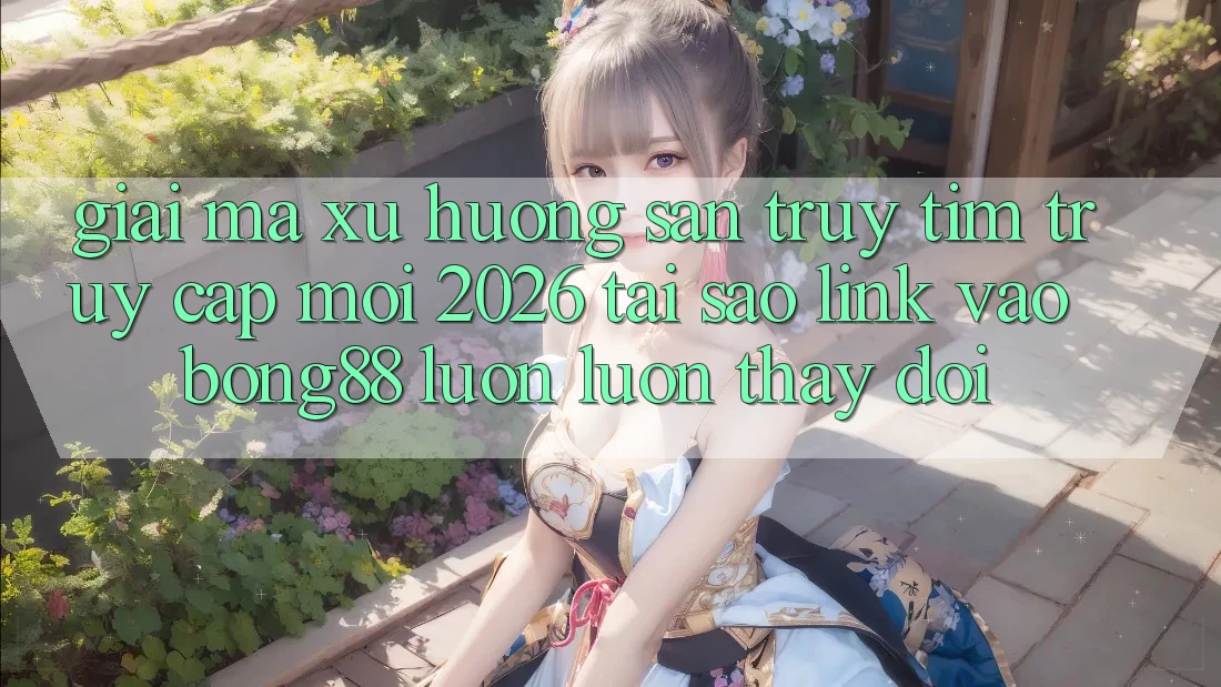 Giải Mã Xu Hướng Săn truy tìm “Truy Cập Mới 2026” - Tại Sao Link Vào Bong88 Luôn luôn Thay Đổi?