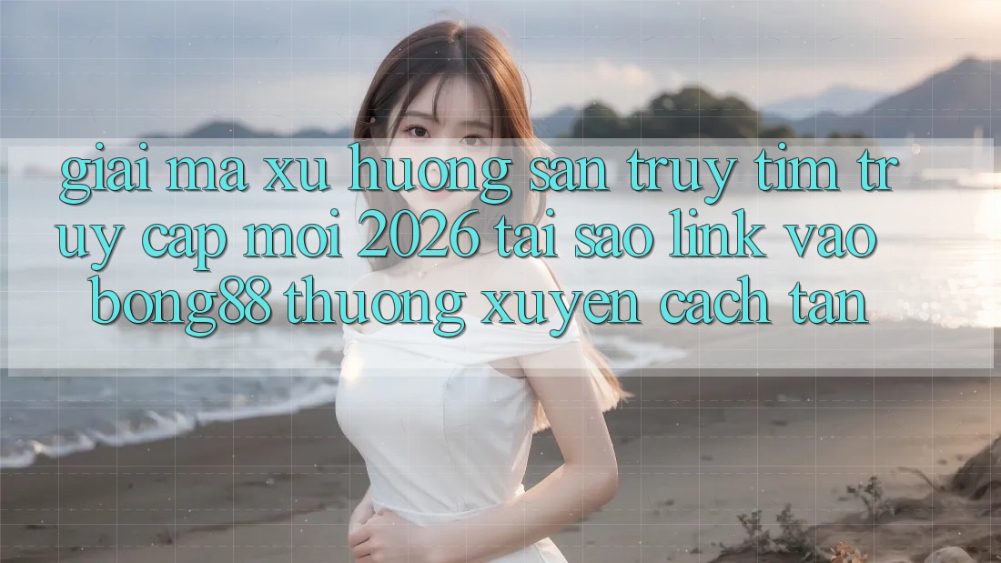 Giải Mã Xu Hướng Săn truy tìm “Truy Cập Mới 2026” - Tại Sao Link Vào Bong88 Thường xuyên Cách tân? Giải Mã Xu Hướng Săn truy tìm “Truy Cập Mới 2026” - Tại Sao Link Vào Bong88 Thường xuyên Cách tân?