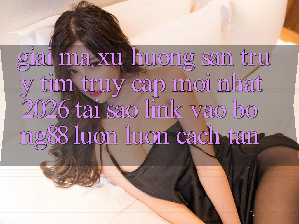 Giải Mã Xu Hướng Săn truy tìm “Truy Cập Mới nhất 2026” - Tại Sao Link Vào Bong88 Luôn luôn Cách tân? Giải Mã Xu Hướng Săn truy tìm “Truy Cập Mới nhất 2026” - Tại Sao Link Vào Bong88 Luôn luôn Cách tân?