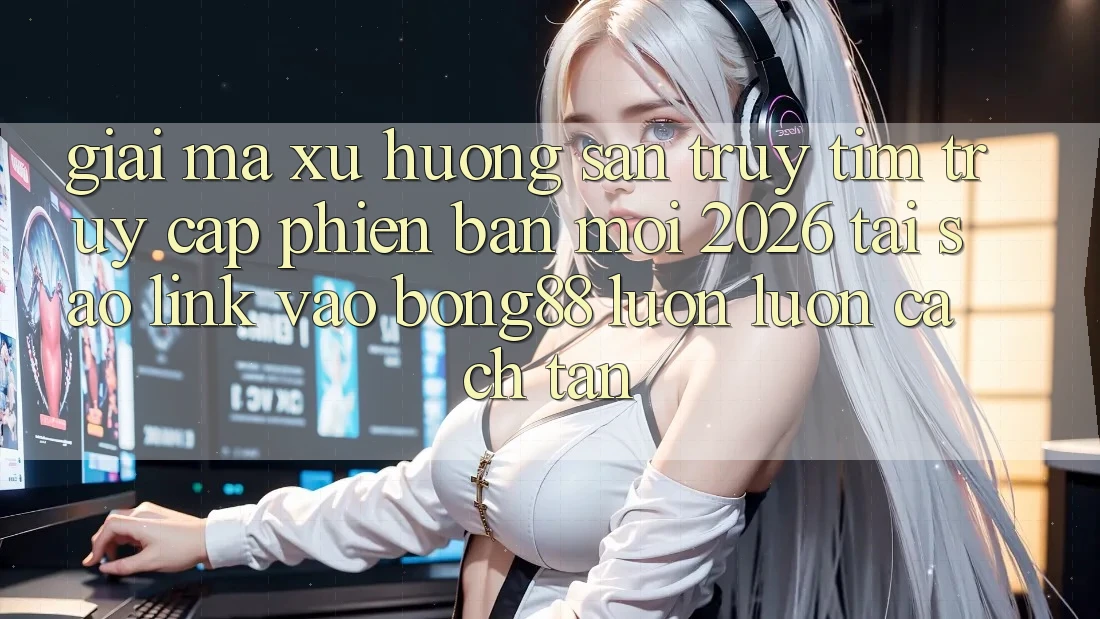 Giải Mã Xu Hướng Săn truy tìm “Truy Cập Phiên bản mới 2026” - Tại Sao Link Vào Bong88 Luôn luôn Cách tân?