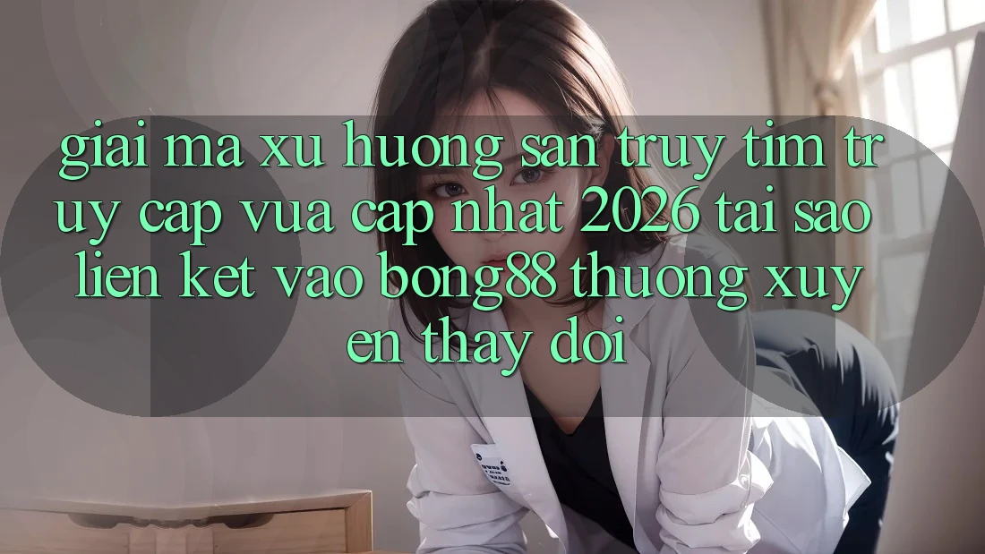 Giải Mã Xu Hướng Săn truy tìm “Truy Cập Vừa cập nhật 2026” - Tại Sao Liên kết Vào Bong88 Thường xuyên Thay đổi?