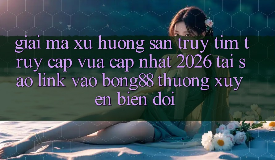 Giải Mã Xu Hướng Săn truy tìm “Truy Cập Vừa cập nhật 2026” - Tại Sao Link Vào Bong88 Thường Xuyên Biến đổi? Giải Mã Xu Hướng Săn truy tìm “Truy Cập Vừa cập nhật 2026” - Tại Sao Link Vào Bong88 Thường Xuyên Biến đổi?