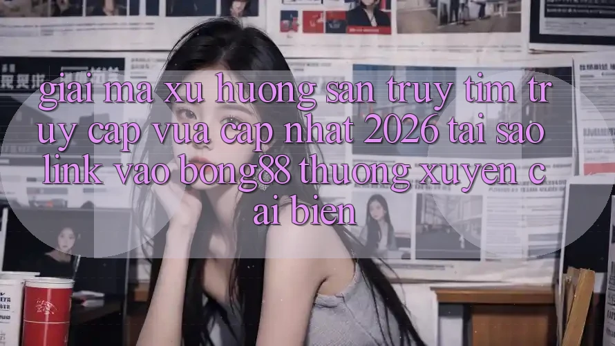 Giải Mã Xu Hướng Săn truy tìm “Truy Cập Vừa cập nhật 2026” - Tại Sao Link Vào Bong88 Thường xuyên Cải biến? Giải Mã Xu Hướng Săn truy tìm “Truy Cập Vừa cập nhật 2026” - Tại Sao Link Vào Bong88 Thường xuyên Cải biến?